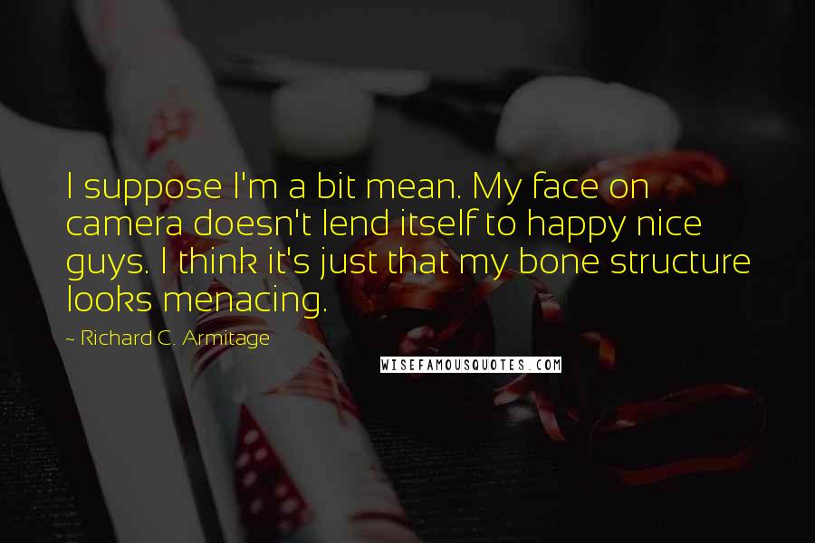 Richard C. Armitage Quotes: I suppose I'm a bit mean. My face on camera doesn't lend itself to happy nice guys. I think it's just that my bone structure looks menacing.