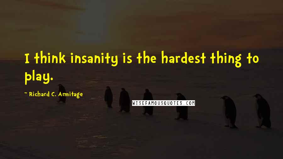 Richard C. Armitage Quotes: I think insanity is the hardest thing to play.