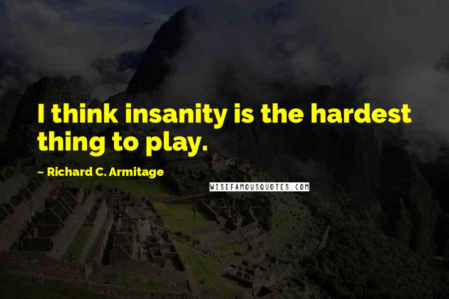 Richard C. Armitage Quotes: I think insanity is the hardest thing to play.