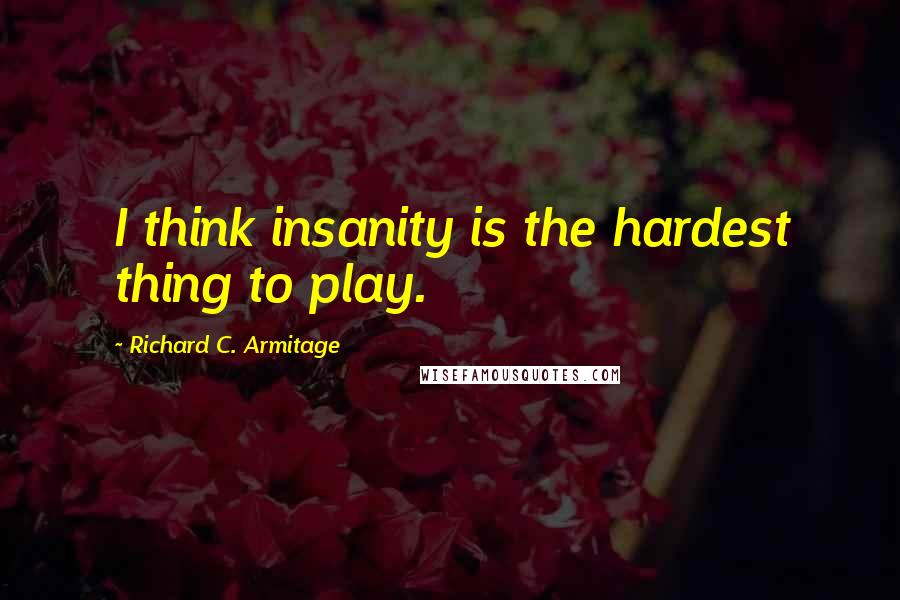 Richard C. Armitage Quotes: I think insanity is the hardest thing to play.