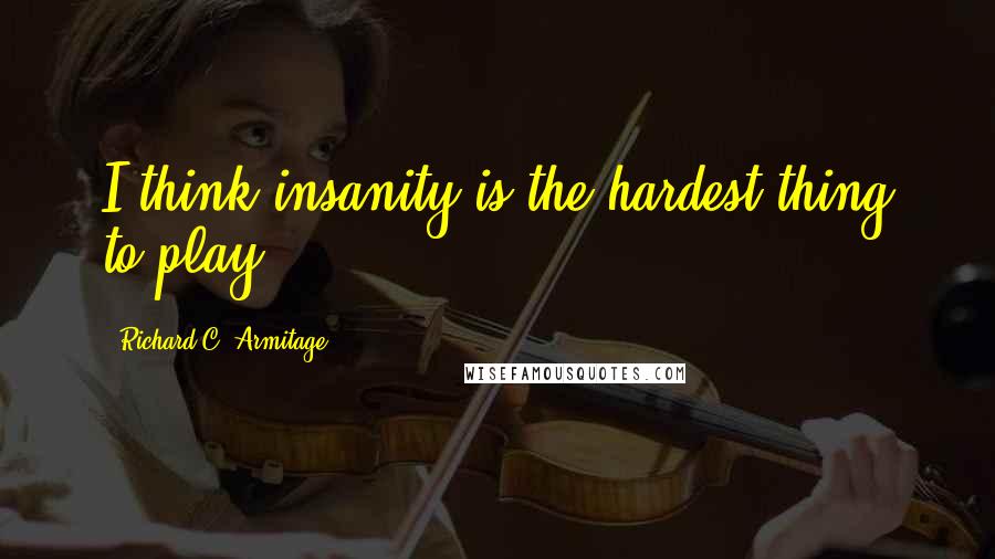 Richard C. Armitage Quotes: I think insanity is the hardest thing to play.