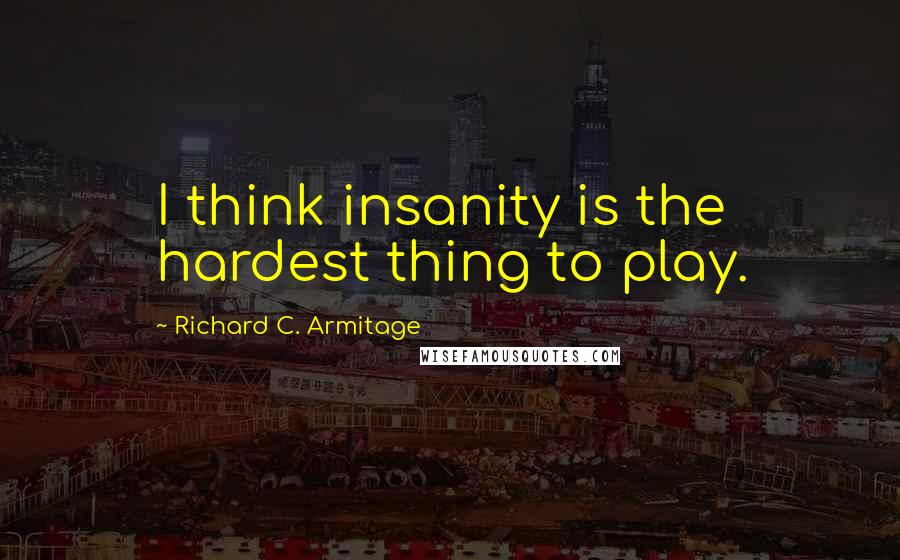 Richard C. Armitage Quotes: I think insanity is the hardest thing to play.