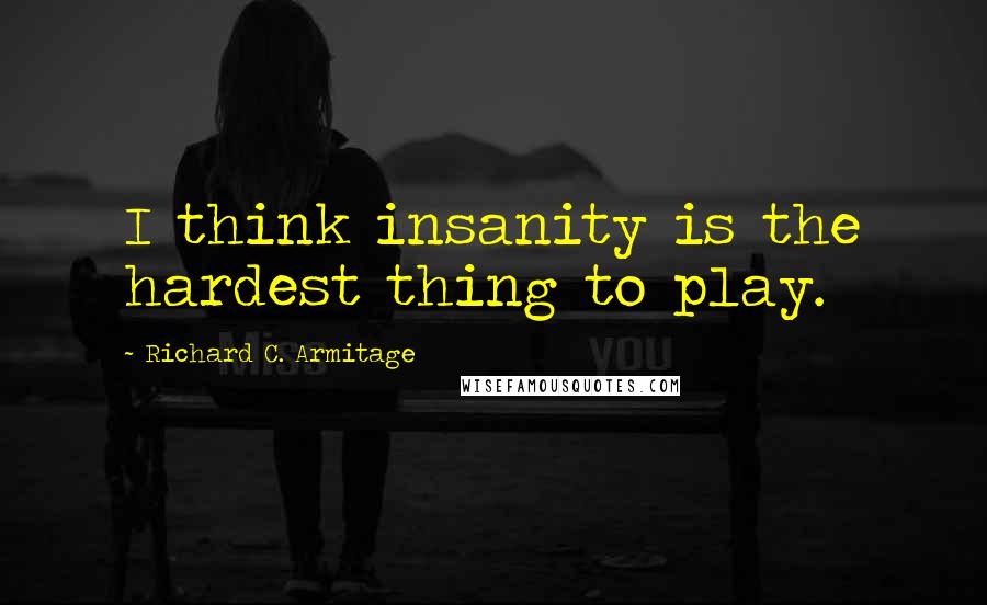 Richard C. Armitage Quotes: I think insanity is the hardest thing to play.