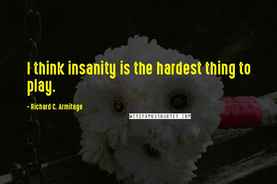 Richard C. Armitage Quotes: I think insanity is the hardest thing to play.