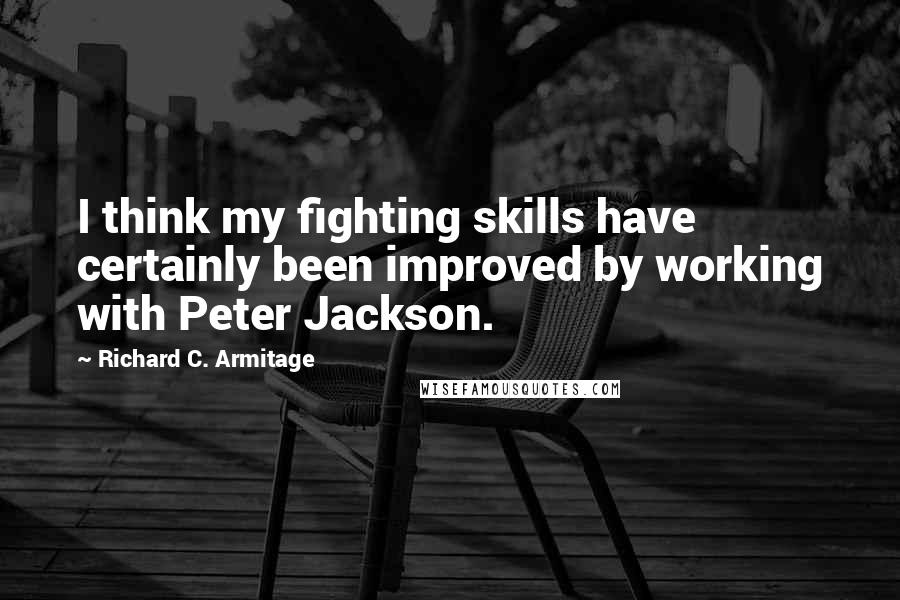 Richard C. Armitage Quotes: I think my fighting skills have certainly been improved by working with Peter Jackson.