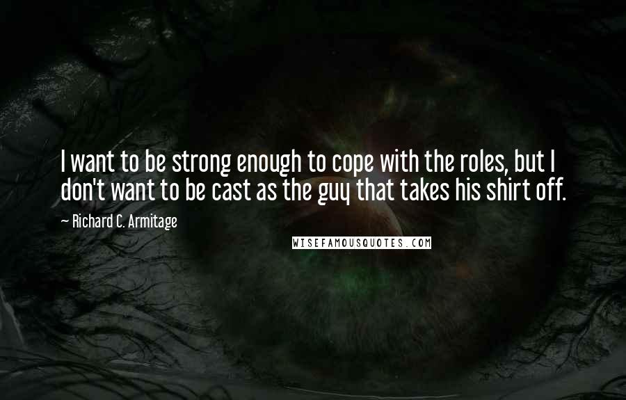 Richard C. Armitage Quotes: I want to be strong enough to cope with the roles, but I don't want to be cast as the guy that takes his shirt off.