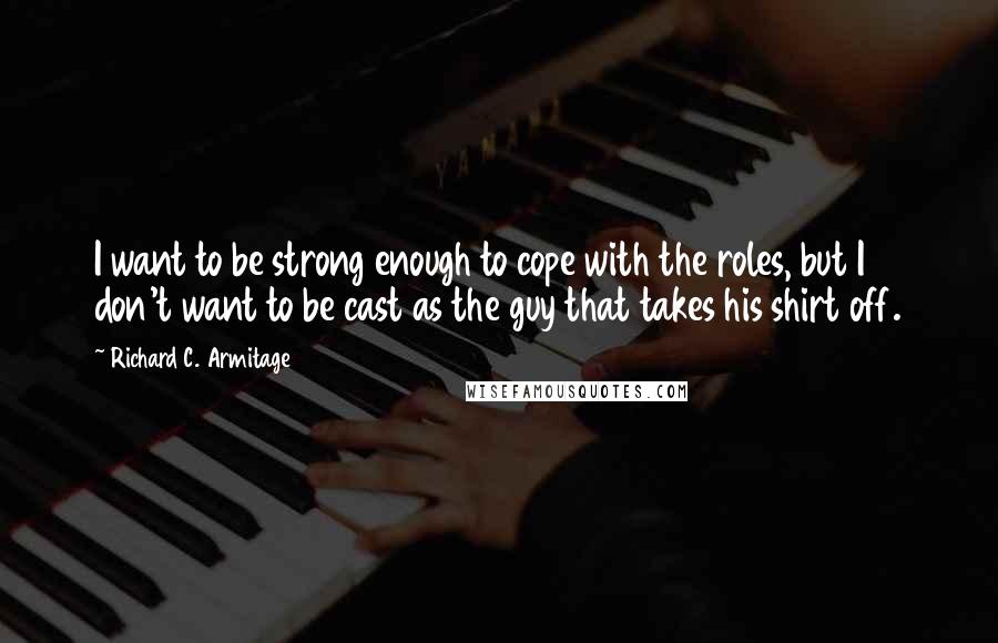 Richard C. Armitage Quotes: I want to be strong enough to cope with the roles, but I don't want to be cast as the guy that takes his shirt off.