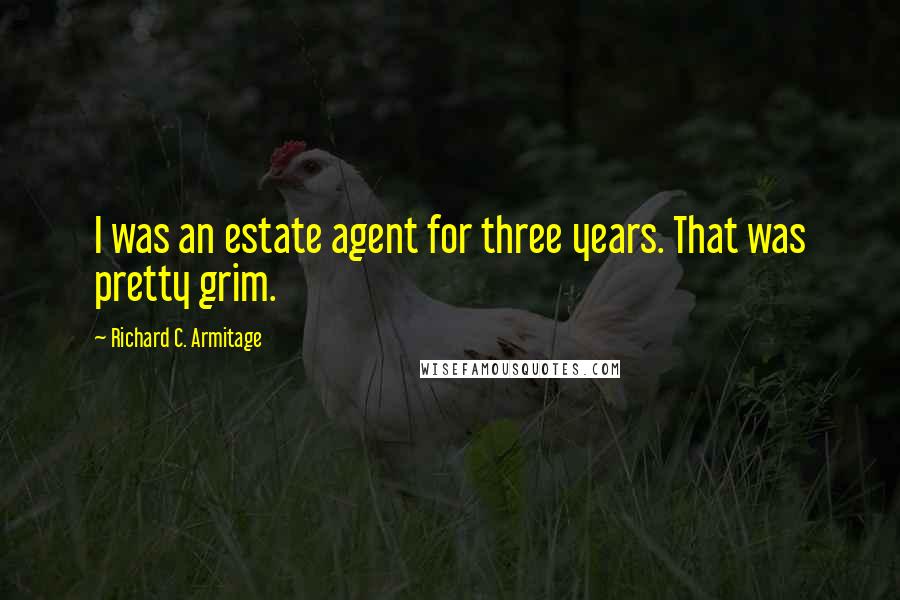 Richard C. Armitage Quotes: I was an estate agent for three years. That was pretty grim.