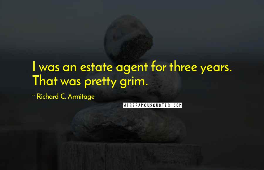 Richard C. Armitage Quotes: I was an estate agent for three years. That was pretty grim.