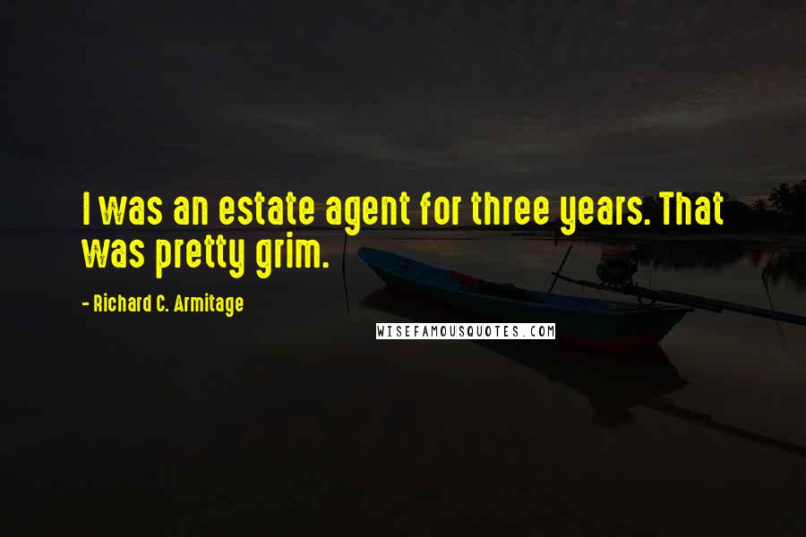 Richard C. Armitage Quotes: I was an estate agent for three years. That was pretty grim.