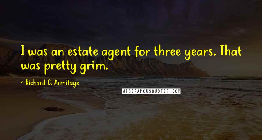 Richard C. Armitage Quotes: I was an estate agent for three years. That was pretty grim.