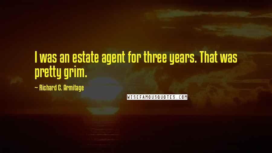 Richard C. Armitage Quotes: I was an estate agent for three years. That was pretty grim.