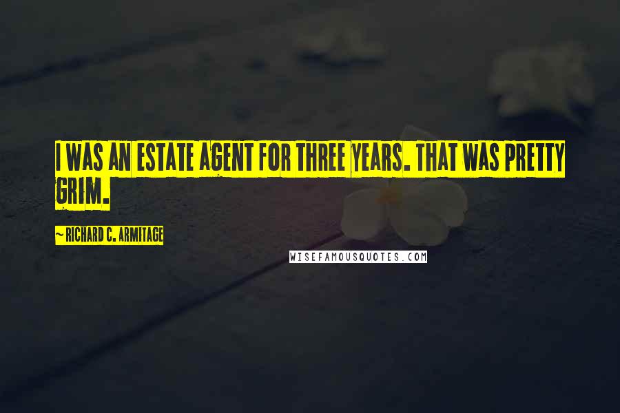 Richard C. Armitage Quotes: I was an estate agent for three years. That was pretty grim.