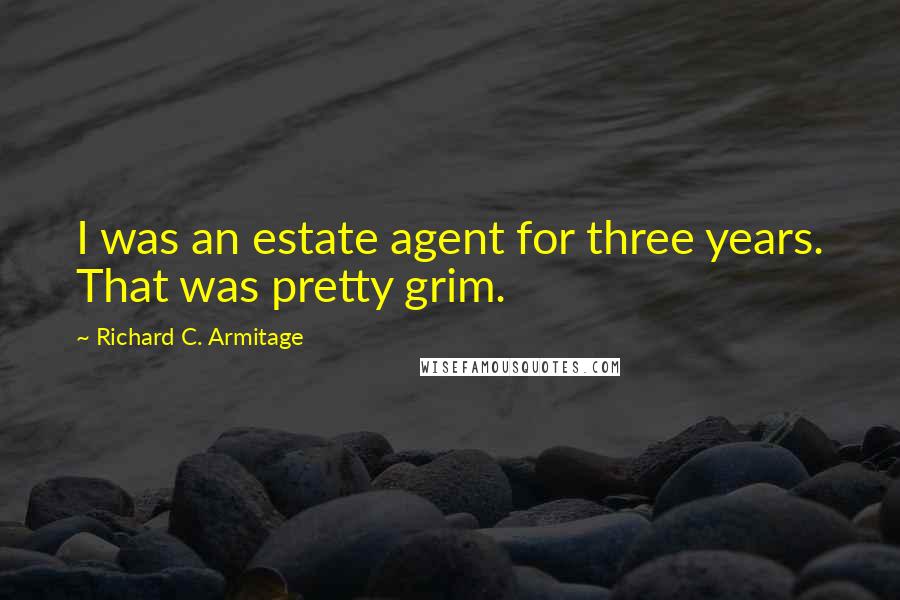 Richard C. Armitage Quotes: I was an estate agent for three years. That was pretty grim.