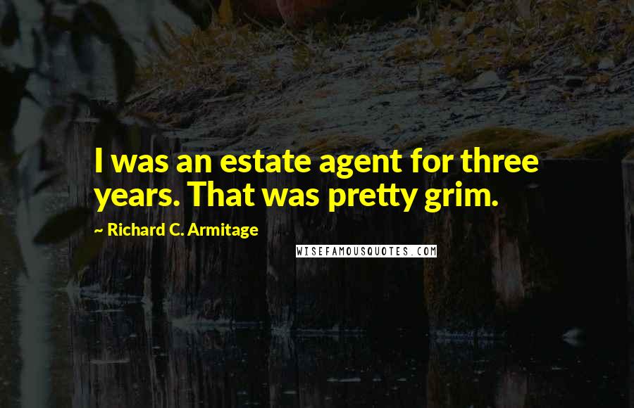Richard C. Armitage Quotes: I was an estate agent for three years. That was pretty grim.