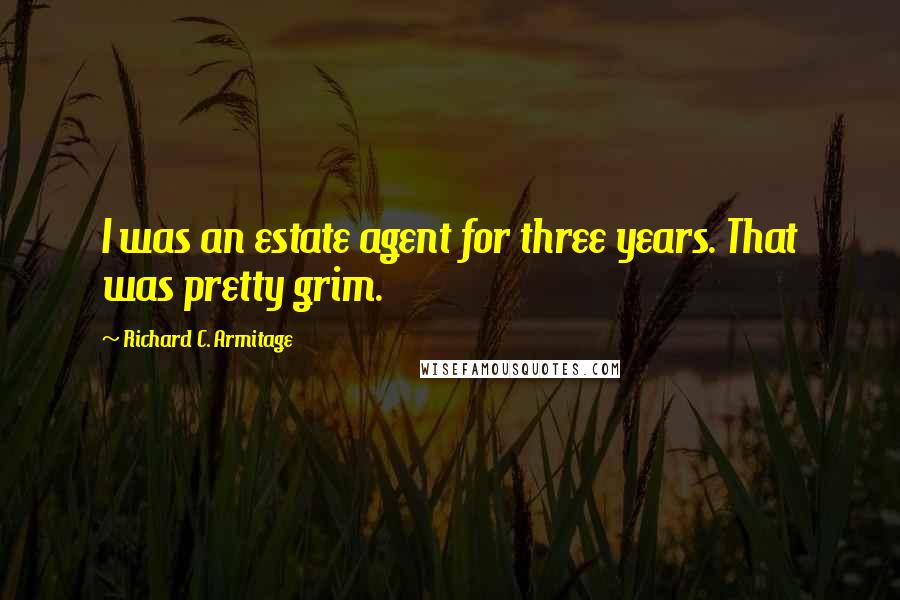 Richard C. Armitage Quotes: I was an estate agent for three years. That was pretty grim.