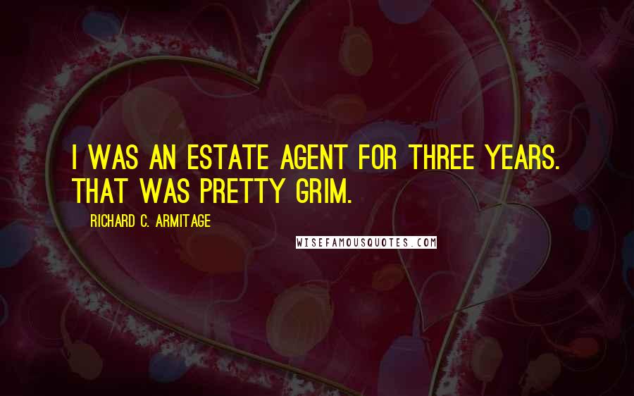 Richard C. Armitage Quotes: I was an estate agent for three years. That was pretty grim.