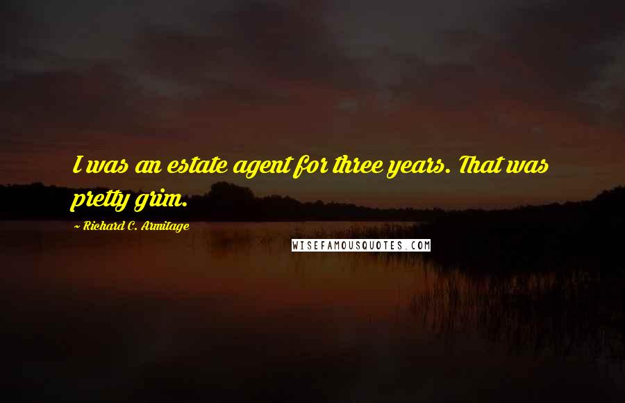 Richard C. Armitage Quotes: I was an estate agent for three years. That was pretty grim.