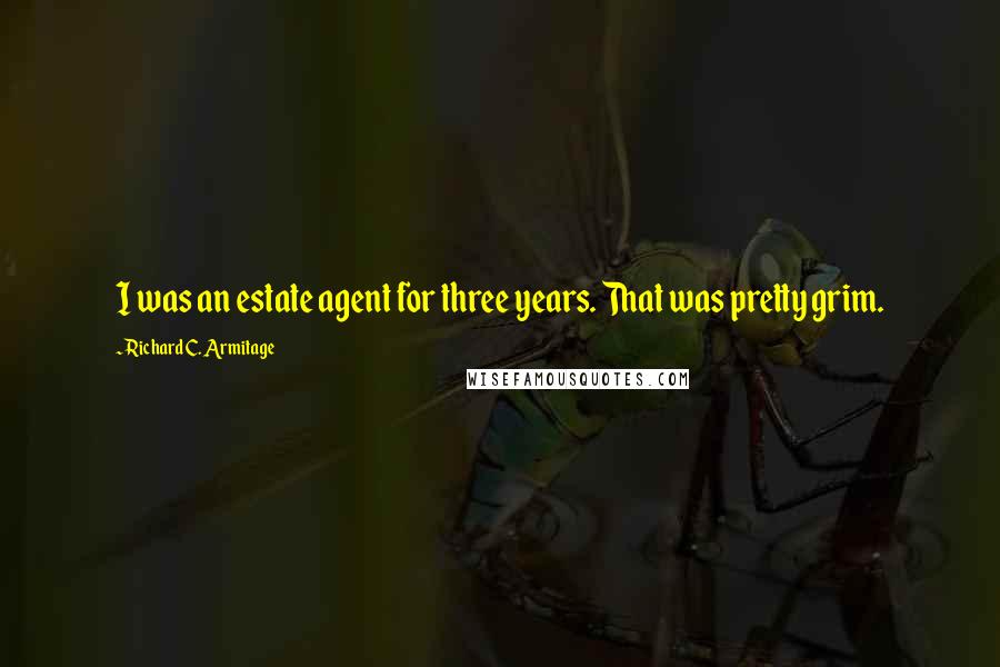 Richard C. Armitage Quotes: I was an estate agent for three years. That was pretty grim.