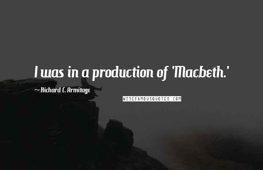 Richard C. Armitage Quotes: I was in a production of 'Macbeth.'