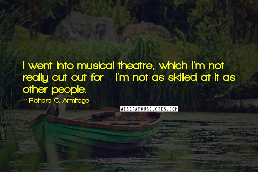 Richard C. Armitage Quotes: I went into musical theatre, which I'm not really cut out for - I'm not as skilled at it as other people.