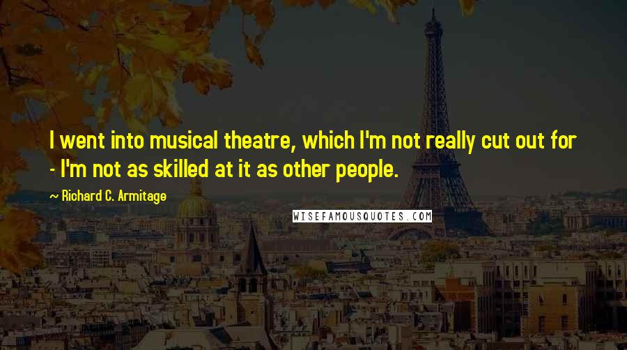 Richard C. Armitage Quotes: I went into musical theatre, which I'm not really cut out for - I'm not as skilled at it as other people.