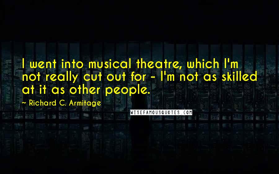 Richard C. Armitage Quotes: I went into musical theatre, which I'm not really cut out for - I'm not as skilled at it as other people.