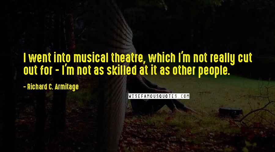Richard C. Armitage Quotes: I went into musical theatre, which I'm not really cut out for - I'm not as skilled at it as other people.