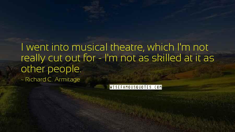 Richard C. Armitage Quotes: I went into musical theatre, which I'm not really cut out for - I'm not as skilled at it as other people.