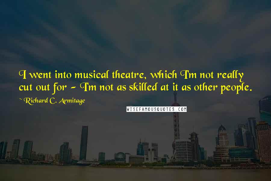 Richard C. Armitage Quotes: I went into musical theatre, which I'm not really cut out for - I'm not as skilled at it as other people.