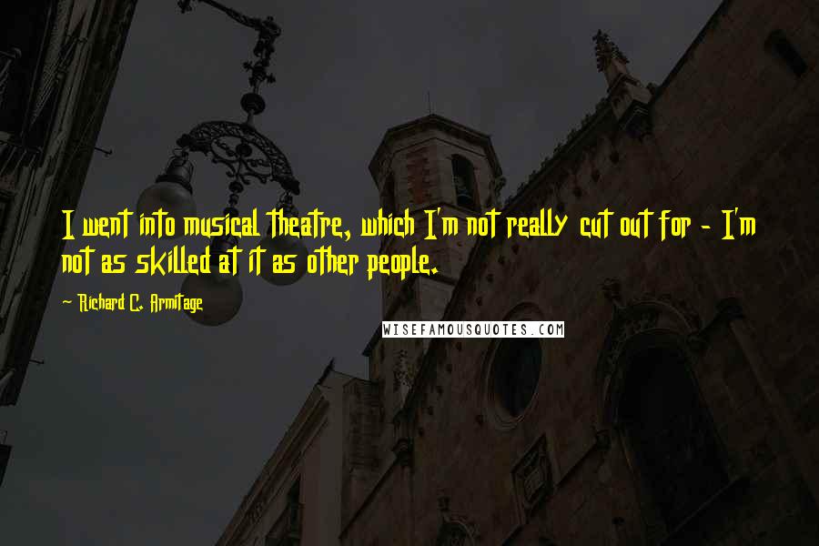 Richard C. Armitage Quotes: I went into musical theatre, which I'm not really cut out for - I'm not as skilled at it as other people.