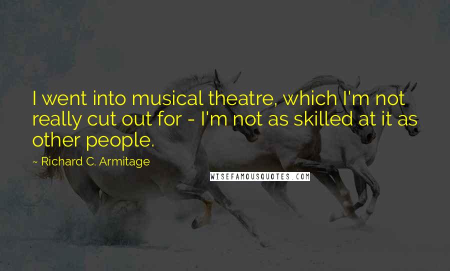 Richard C. Armitage Quotes: I went into musical theatre, which I'm not really cut out for - I'm not as skilled at it as other people.
