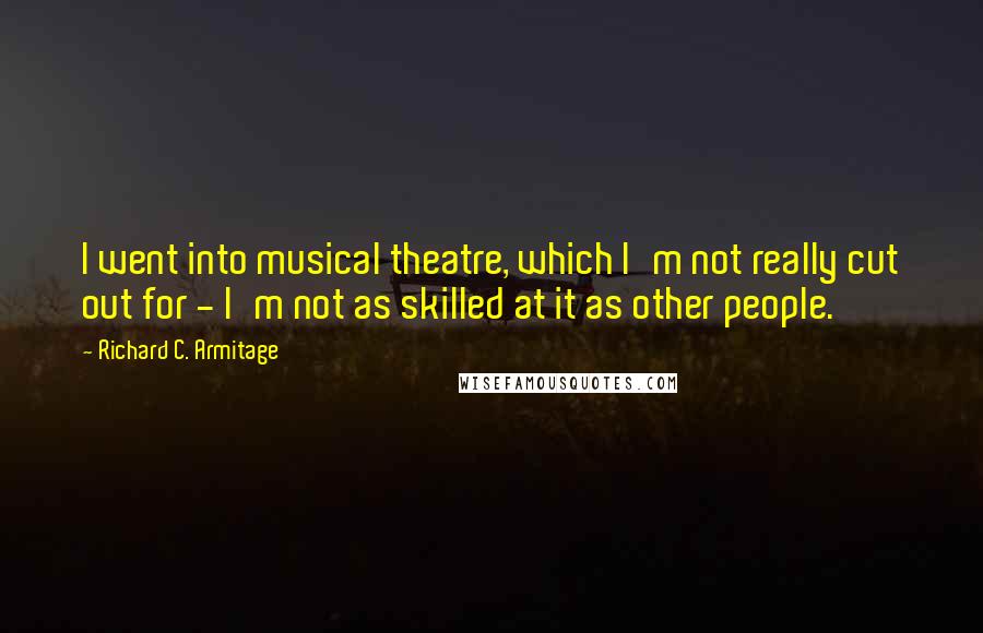 Richard C. Armitage Quotes: I went into musical theatre, which I'm not really cut out for - I'm not as skilled at it as other people.