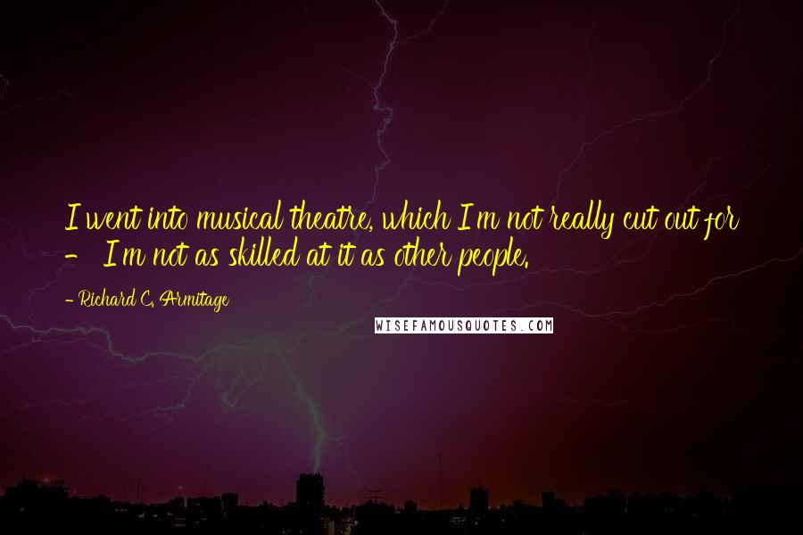 Richard C. Armitage Quotes: I went into musical theatre, which I'm not really cut out for - I'm not as skilled at it as other people.
