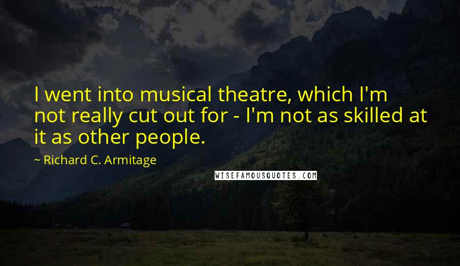 Richard C. Armitage Quotes: I went into musical theatre, which I'm not really cut out for - I'm not as skilled at it as other people.