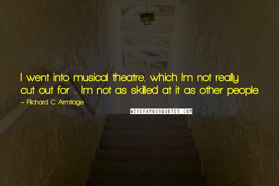 Richard C. Armitage Quotes: I went into musical theatre, which I'm not really cut out for - I'm not as skilled at it as other people.