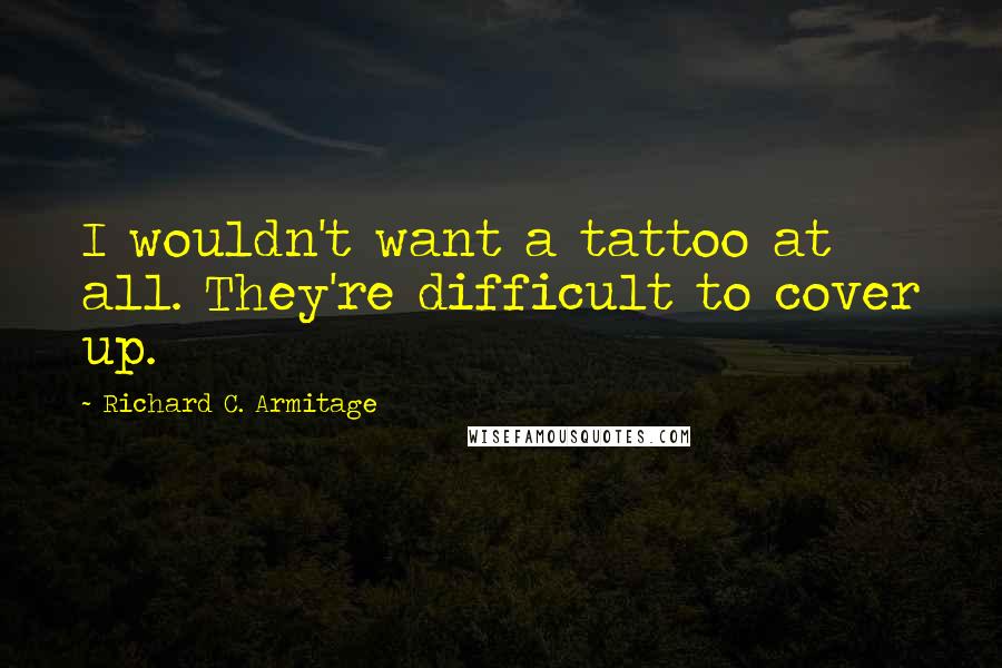 Richard C. Armitage Quotes: I wouldn't want a tattoo at all. They're difficult to cover up.
