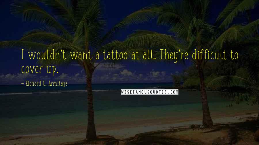 Richard C. Armitage Quotes: I wouldn't want a tattoo at all. They're difficult to cover up.