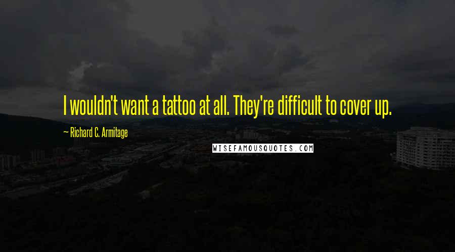 Richard C. Armitage Quotes: I wouldn't want a tattoo at all. They're difficult to cover up.