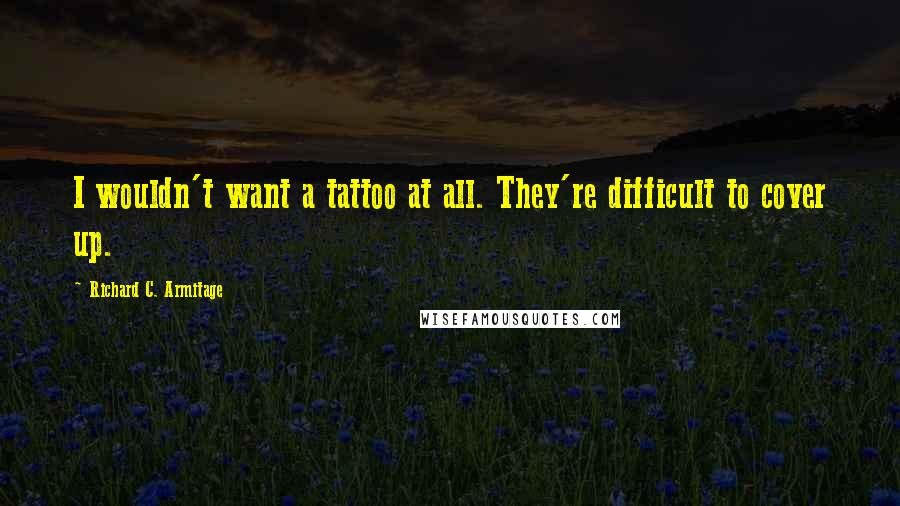 Richard C. Armitage Quotes: I wouldn't want a tattoo at all. They're difficult to cover up.