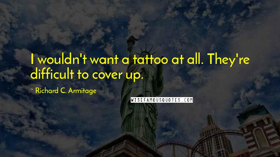 Richard C. Armitage Quotes: I wouldn't want a tattoo at all. They're difficult to cover up.