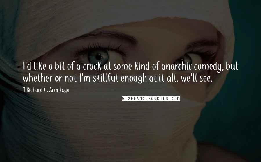 Richard C. Armitage Quotes: I'd like a bit of a crack at some kind of anarchic comedy, but whether or not I'm skillful enough at it all, we'll see.