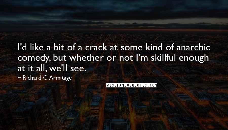 Richard C. Armitage Quotes: I'd like a bit of a crack at some kind of anarchic comedy, but whether or not I'm skillful enough at it all, we'll see.