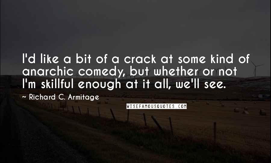 Richard C. Armitage Quotes: I'd like a bit of a crack at some kind of anarchic comedy, but whether or not I'm skillful enough at it all, we'll see.
