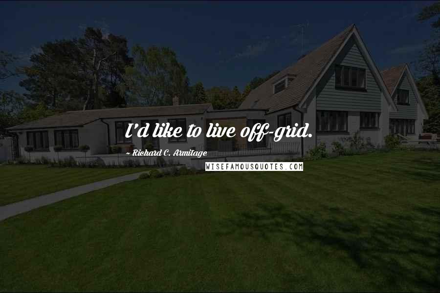 Richard C. Armitage Quotes: I'd like to live off-grid.