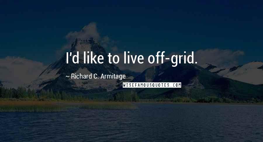 Richard C. Armitage Quotes: I'd like to live off-grid.