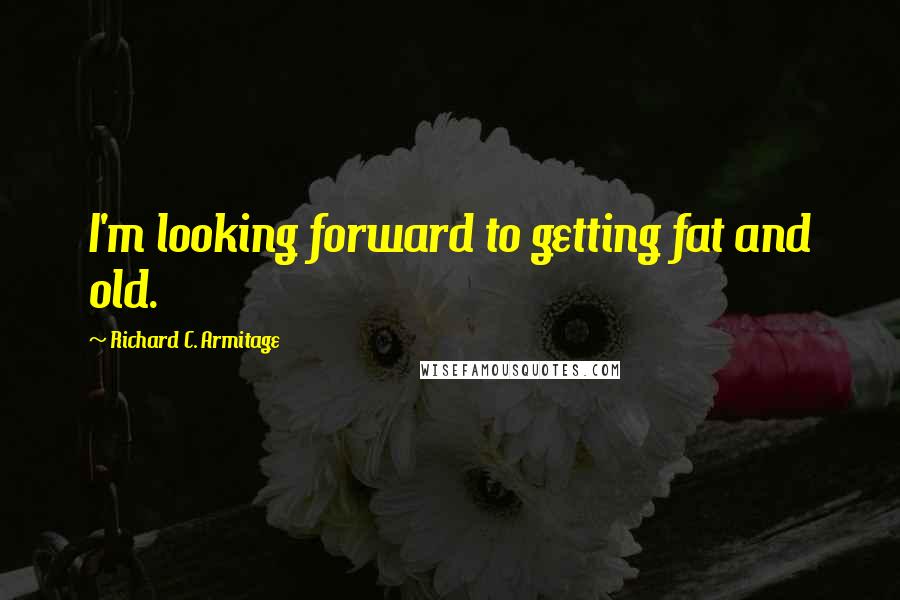 Richard C. Armitage Quotes: I'm looking forward to getting fat and old.