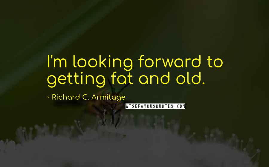 Richard C. Armitage Quotes: I'm looking forward to getting fat and old.