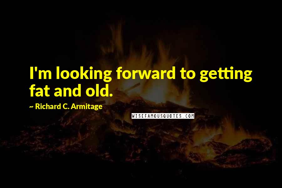 Richard C. Armitage Quotes: I'm looking forward to getting fat and old.