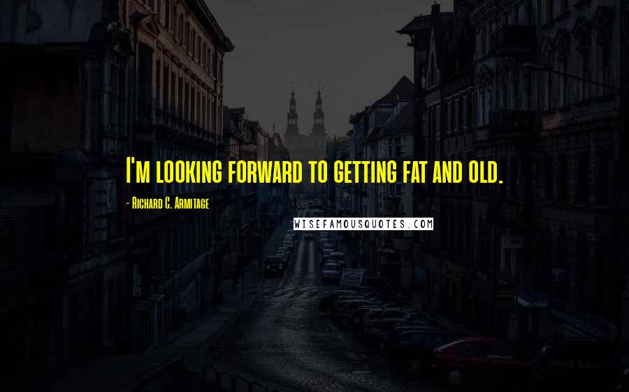 Richard C. Armitage Quotes: I'm looking forward to getting fat and old.